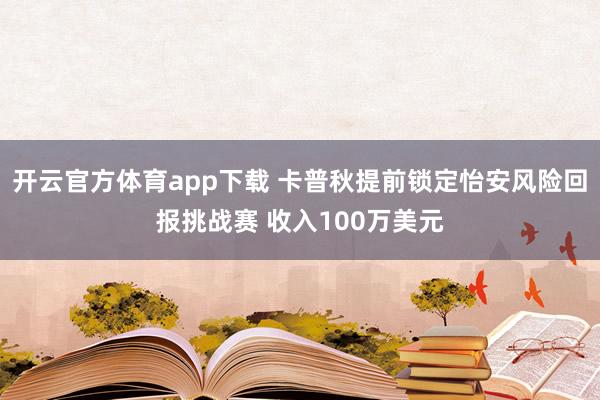开云官方体育app下载 卡普秋提前锁定怡安风险回报挑战赛 收入100万美元