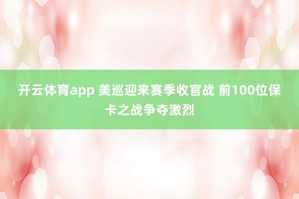 开云体育app 美巡迎来赛季收官战 前100位保卡之战争夺激烈