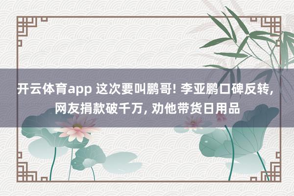 开云体育app 这次要叫鹏哥! 李亚鹏口碑反转, 网友捐款破千万, 劝他带货日用品
