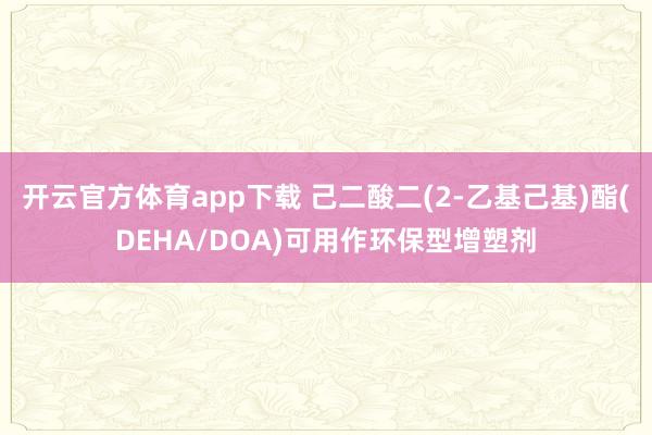 开云官方体育app下载 己二酸二(2-乙基己基)酯(DEHA/DOA)可用作环保型增塑剂
