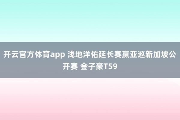 开云官方体育app 浅地洋佑延长赛赢亚巡新加坡公开赛 金子豪T59
