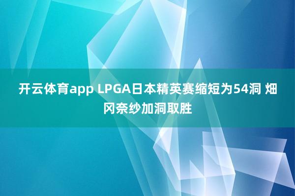 开云体育app LPGA日本精英赛缩短为54洞 畑冈奈纱加洞取胜