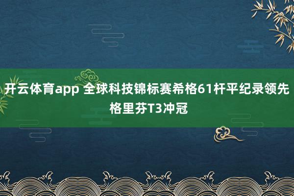开云体育app 全球科技锦标赛希格61杆平纪录领先 格里芬T3冲冠