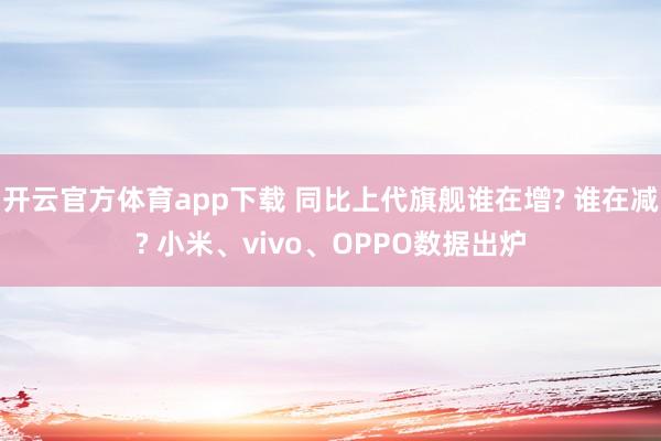 开云官方体育app下载 同比上代旗舰谁在增? 谁在减? 小米、vivo、OPPO数据出炉