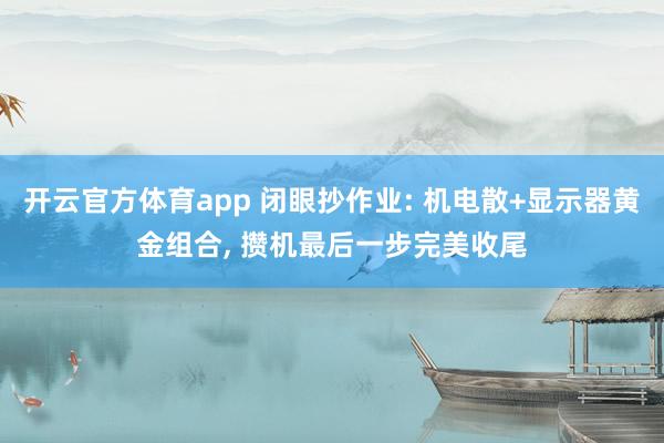 开云官方体育app 闭眼抄作业: 机电散+显示器黄金组合, 攒机最后一步完美收尾