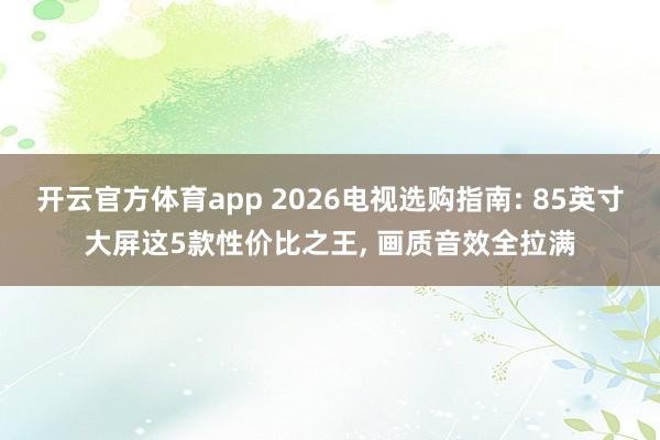 开云官方体育app 2026电视选购指南: 85英寸大屏这5款性价比之王, 画质音效全拉满