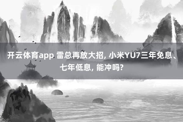 开云体育app 雷总再放大招, 小米YU7三年免息、七年低息, 能冲吗?