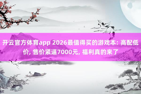 开云官方体育app 2026最值得买的游戏本: 高配低价, 售价紧逼7000元, 福利真的来了