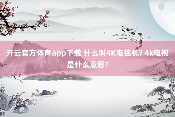 开云官方体育app下载 什么叫4K电视机? 4k电视是什么意思?