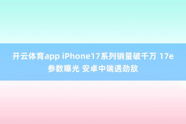 开云体育app iPhone17系列销量破千万 17e参数曝光 安卓中端遇劲敌