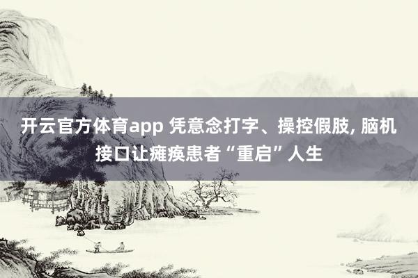 开云官方体育app 凭意念打字、操控假肢, 脑机接口让瘫痪患者“重启”人生