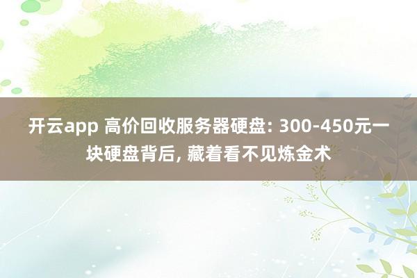 开云app 高价回收服务器硬盘: 300-450元一块硬盘背后, 藏着看不见炼金术