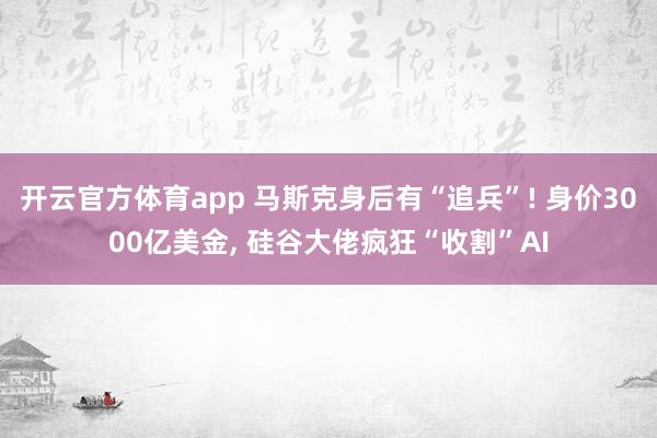 开云官方体育app 马斯克身后有“追兵”! 身价3000亿美金, 硅谷大佬疯狂“收割”AI