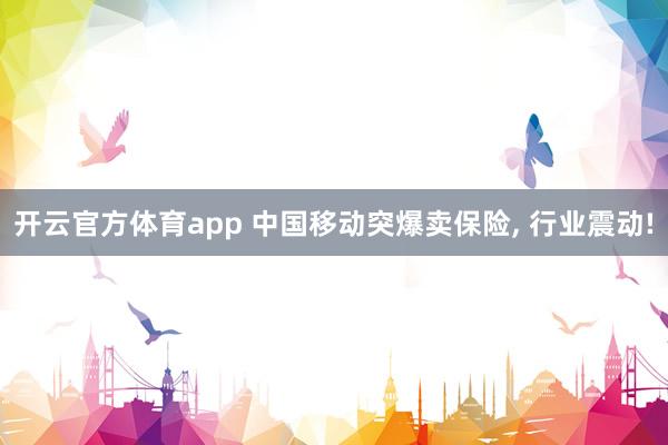开云官方体育app 中国移动突爆卖保险, 行业震动!