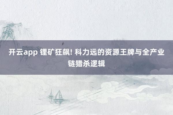 开云app 锂矿狂飙! 科力远的资源王牌与全产业链猎杀逻辑