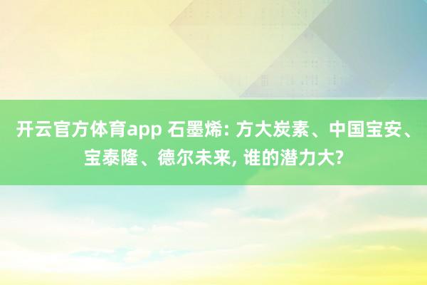 开云官方体育app 石墨烯: 方大炭素、中国宝安、宝泰隆、德尔未来, 谁的潜力大?