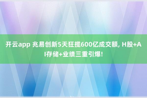 开云app 兆易创新5天狂揽600亿成交额, H股+AI存储+业绩三重引爆!