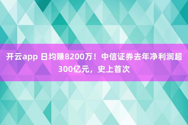 开云app 日均赚8200万！中信证券去年净利润超300亿元，史上首次