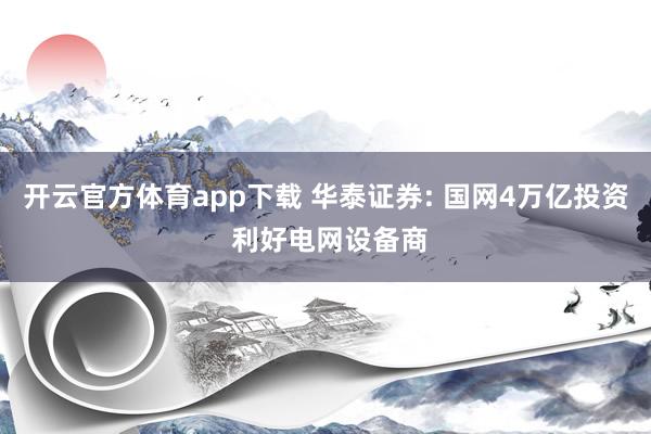 开云官方体育app下载 华泰证券: 国网4万亿投资 利好电网设备商