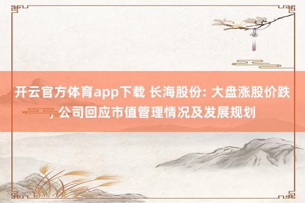 开云官方体育app下载 长海股份: 大盘涨股价跌, 公司回应市值管理情况及发展规划