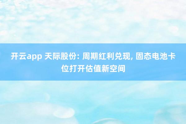 开云app 天际股份: 周期红利兑现, 固态电池卡位打开估值新空间
