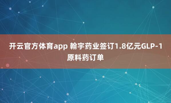 开云官方体育app 翰宇药业签订1.8亿元GLP-1原料药订单