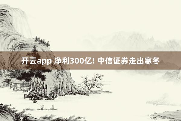 开云app 净利300亿! 中信证券走出寒冬