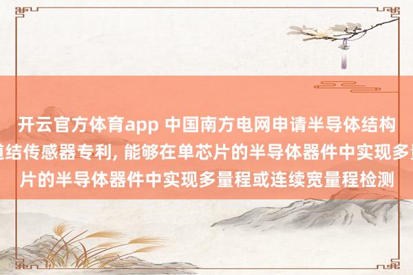开云官方体育app 中国南方电网申请半导体结构及其制备方法、磁隧道结传感器专利, 能够在单芯片的半导体器件中实现多量程或连续宽量程检测