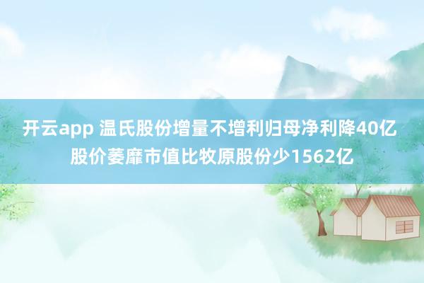 开云app 温氏股份增量不增利归母净利降40亿 股价萎靡市值比牧原股份少1562亿