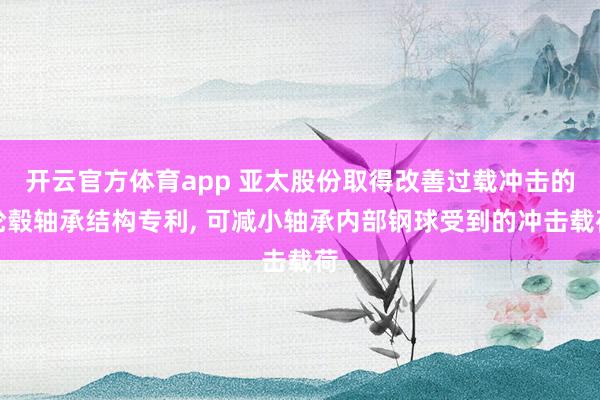 开云官方体育app 亚太股份取得改善过载冲击的轮毂轴承结构专利, 可减小轴承内部钢球受到的冲击载荷