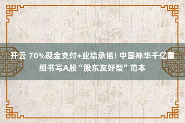 开云 70%现金支付+业绩承诺! 中国神华千亿重组书写A股“股东友好型”范本
