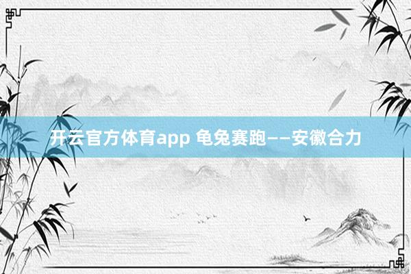 开云官方体育app 龟兔赛跑——安徽合力