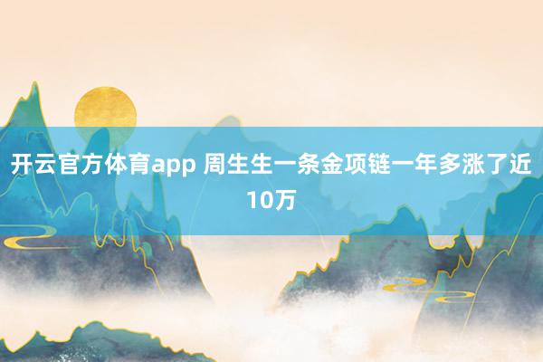 开云官方体育app 周生生一条金项链一年多涨了近10万
