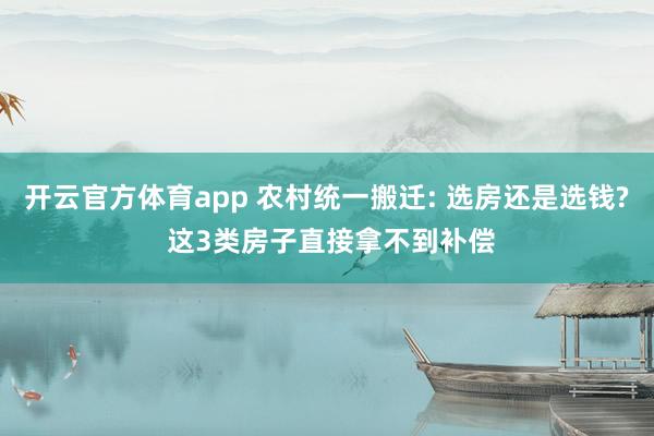 开云官方体育app 农村统一搬迁: 选房还是选钱? 这3类房子直接拿不到补偿