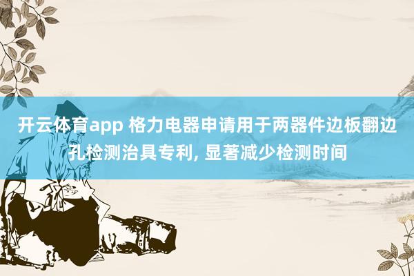 开云体育app 格力电器申请用于两器件边板翻边孔检测治具专利, 显著减少检测时间