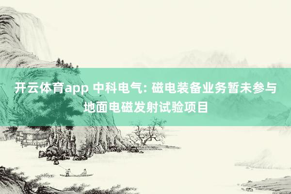 开云体育app 中科电气: 磁电装备业务暂未参与地面电磁发射试验项目