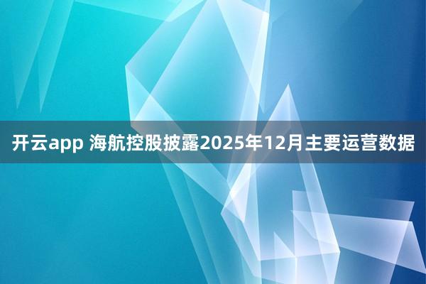 开云app 海航控股披露2025年12月主要运营数据