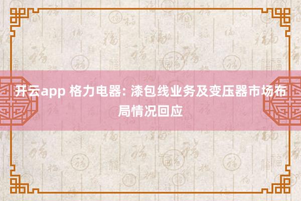 开云app 格力电器: 漆包线业务及变压器市场布局情况回应