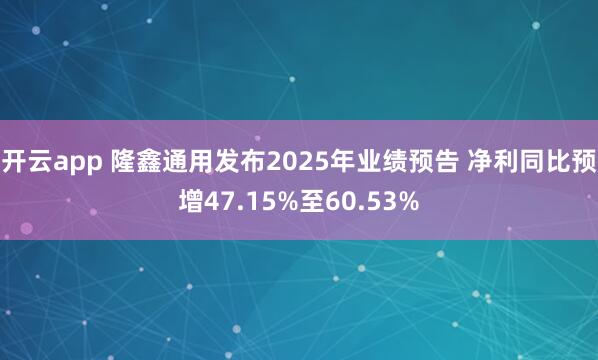 开云app 隆鑫通用发布2025年业绩预告 净利同比预增47.15%至60.53%