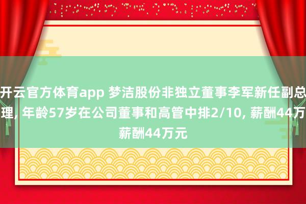 开云官方体育app 梦洁股份非独立董事李军新任副总经理, 年龄57岁在公司董事和高管中排2/10, 薪酬44万元