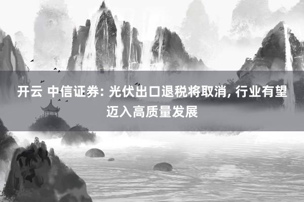 开云 中信证券: 光伏出口退税将取消, 行业有望迈入高质量发展