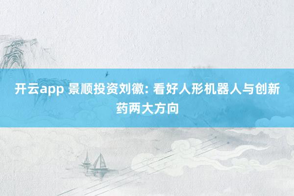 开云app 景顺投资刘徽: 看好人形机器人与创新药两大方向