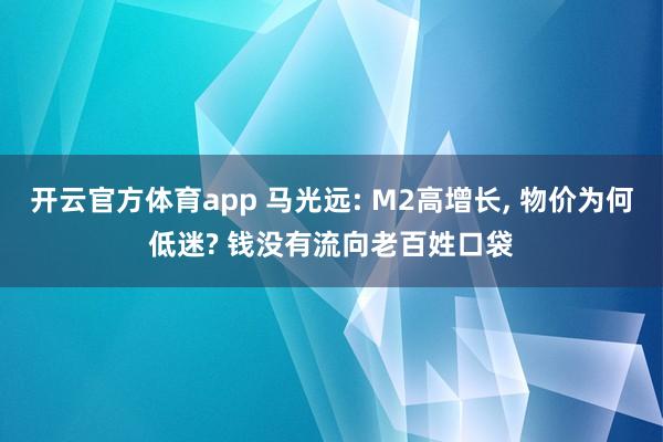 开云官方体育app 马光远: M2高增长, 物价为何低迷? 钱没有流向老百姓口袋
