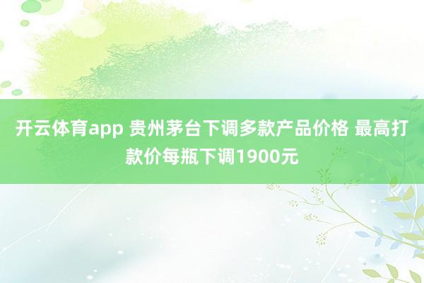 开云体育app 贵州茅台下调多款产品价格 最高打款价每瓶下调1900元