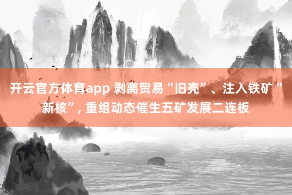 开云官方体育app 剥离贸易“旧壳”、注入铁矿“新核”, 重组动态催生五矿发展二连板