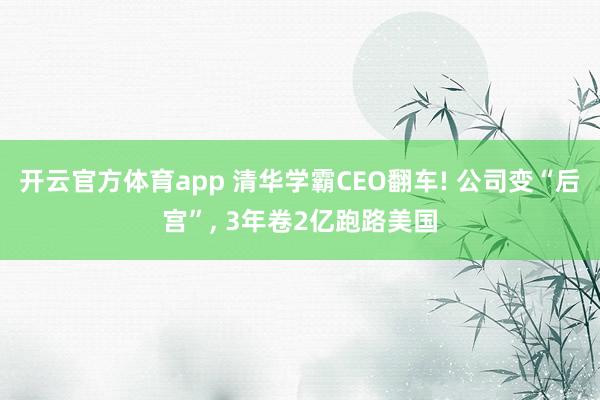 开云官方体育app 清华学霸CEO翻车! 公司变“后宫”, 3年卷2亿跑路美国