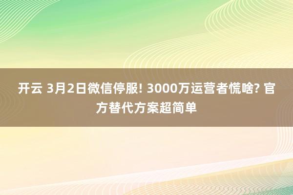 开云 3月2日微信停服! 3000万运营者慌啥? 官方替代方案超简单