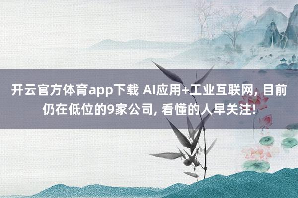 开云官方体育app下载 AI应用+工业互联网, 目前仍在低位的9家公司, 看懂的人早关注!