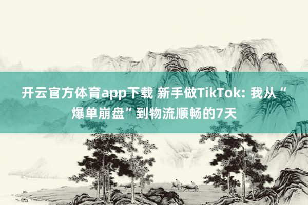 开云官方体育app下载 新手做TikTok: 我从“爆单崩盘”到物流顺畅的7天