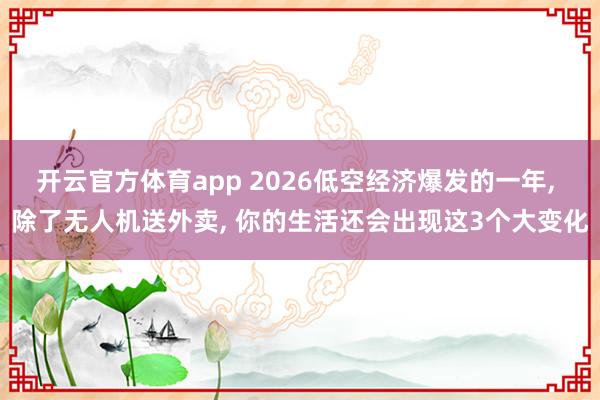 开云官方体育app 2026低空经济爆发的一年, 除了无人机送外卖, 你的生活还会出现这3个大变化